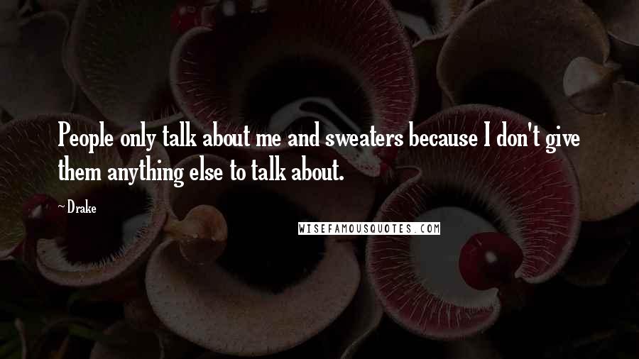 Drake Quotes: People only talk about me and sweaters because I don't give them anything else to talk about.