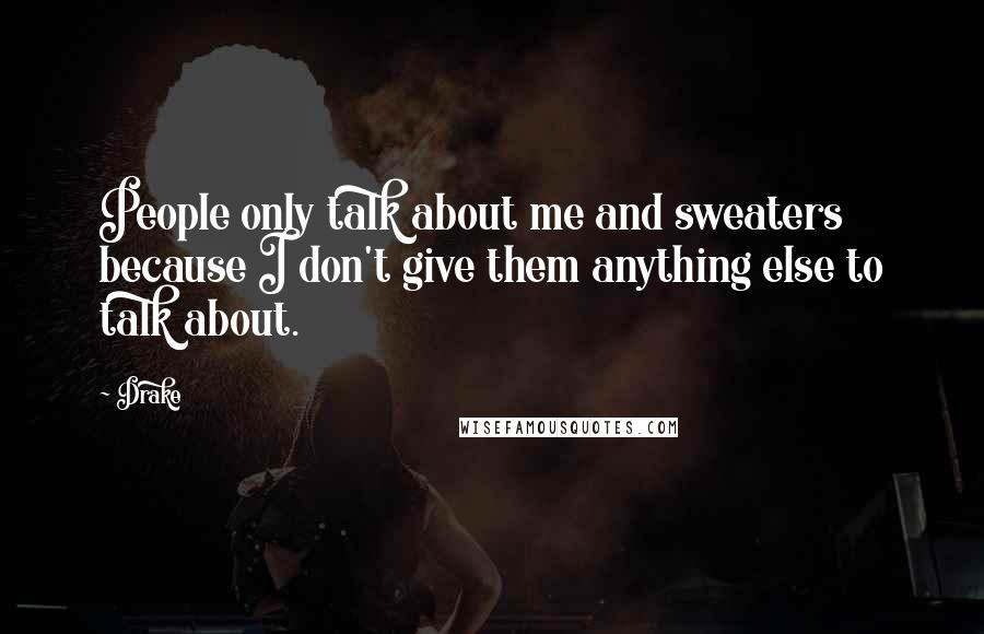 Drake Quotes: People only talk about me and sweaters because I don't give them anything else to talk about.