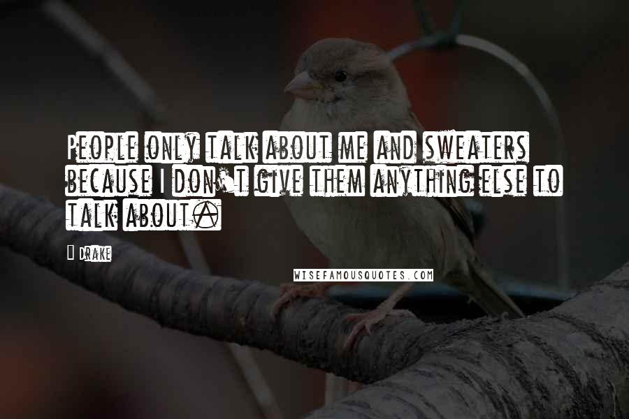 Drake Quotes: People only talk about me and sweaters because I don't give them anything else to talk about.