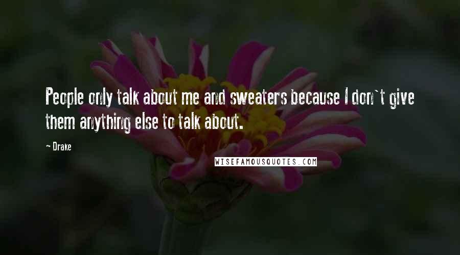 Drake Quotes: People only talk about me and sweaters because I don't give them anything else to talk about.