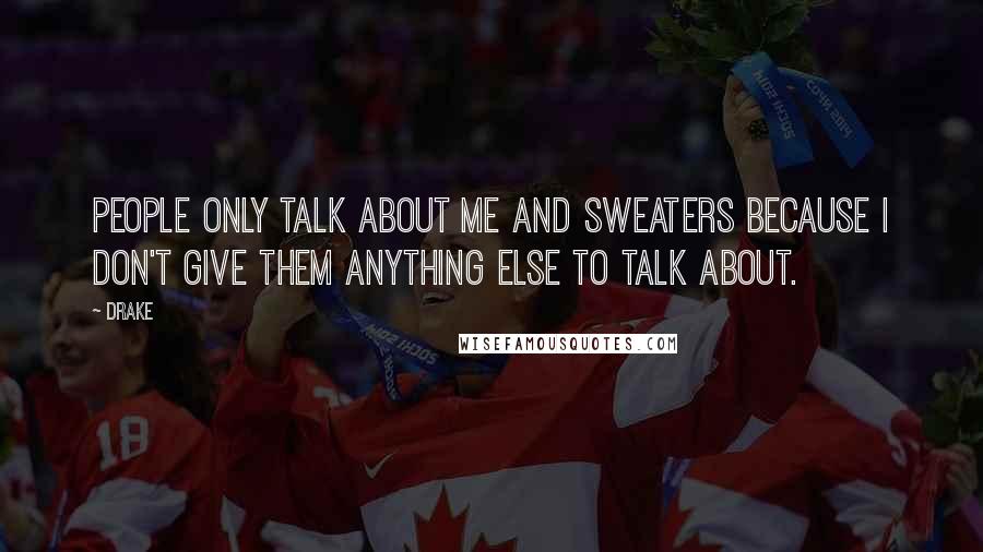 Drake Quotes: People only talk about me and sweaters because I don't give them anything else to talk about.