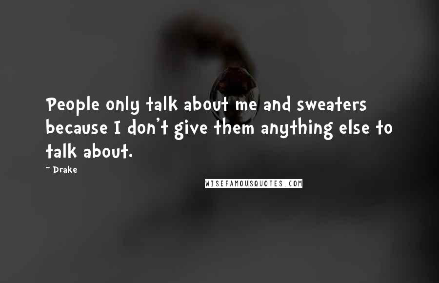 Drake Quotes: People only talk about me and sweaters because I don't give them anything else to talk about.