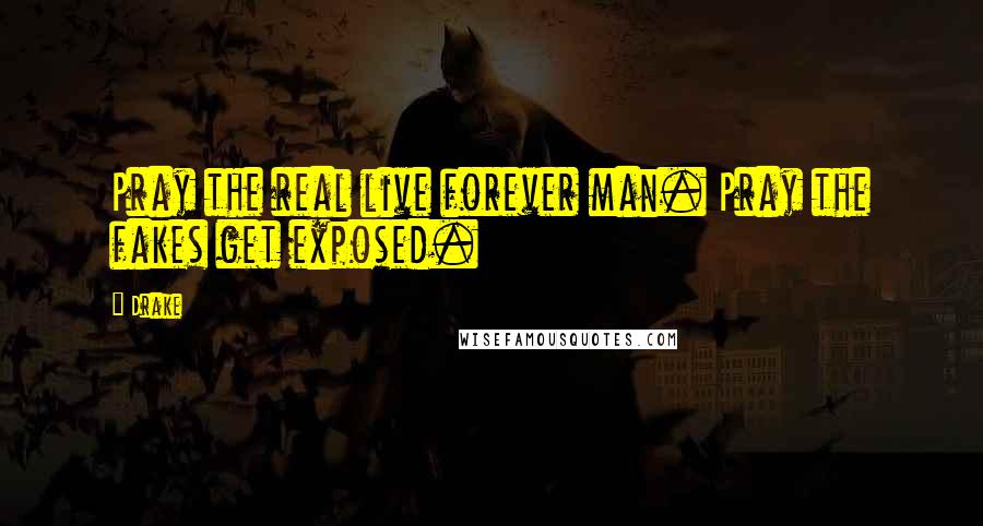 Drake Quotes: Pray the real live forever man. Pray the fakes get exposed.