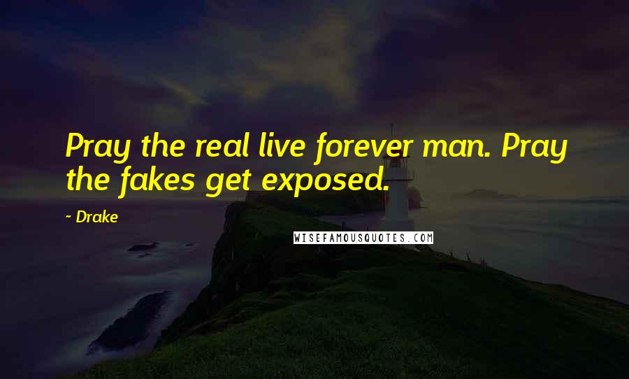 Drake Quotes: Pray the real live forever man. Pray the fakes get exposed.