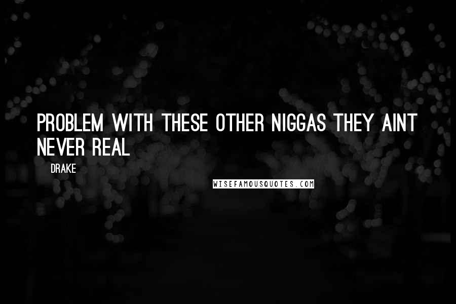 Drake Quotes: Problem with these other niggas they aint never real