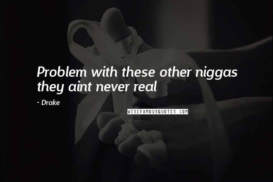 Drake Quotes: Problem with these other niggas they aint never real