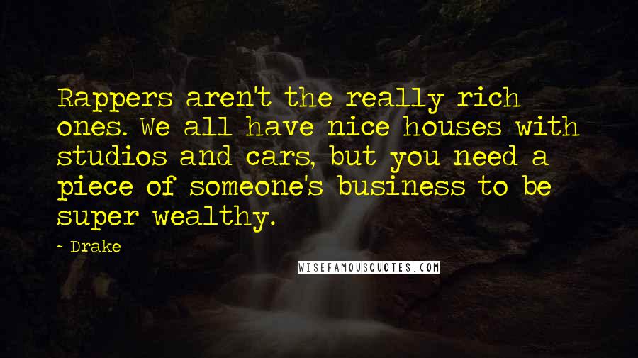 Drake Quotes: Rappers aren't the really rich ones. We all have nice houses with studios and cars, but you need a piece of someone's business to be super wealthy.