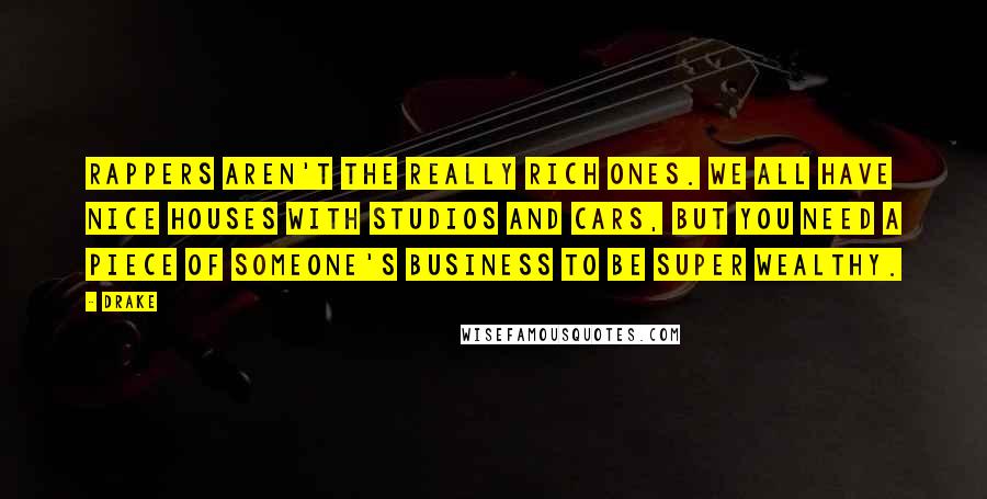 Drake Quotes: Rappers aren't the really rich ones. We all have nice houses with studios and cars, but you need a piece of someone's business to be super wealthy.