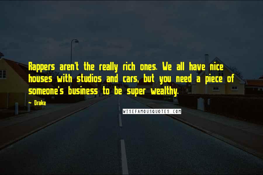 Drake Quotes: Rappers aren't the really rich ones. We all have nice houses with studios and cars, but you need a piece of someone's business to be super wealthy.