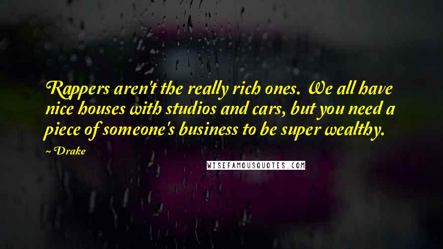 Drake Quotes: Rappers aren't the really rich ones. We all have nice houses with studios and cars, but you need a piece of someone's business to be super wealthy.
