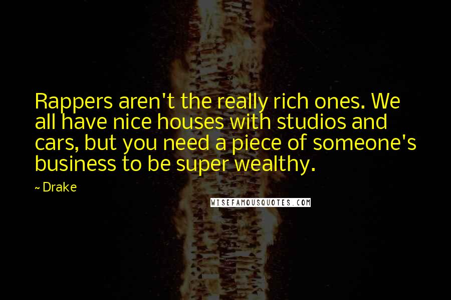 Drake Quotes: Rappers aren't the really rich ones. We all have nice houses with studios and cars, but you need a piece of someone's business to be super wealthy.