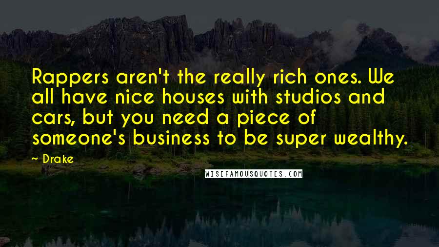 Drake Quotes: Rappers aren't the really rich ones. We all have nice houses with studios and cars, but you need a piece of someone's business to be super wealthy.