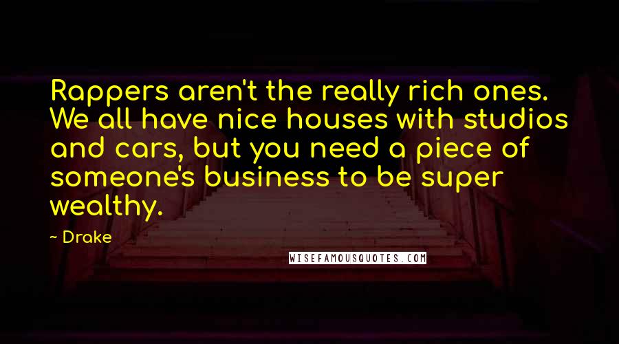 Drake Quotes: Rappers aren't the really rich ones. We all have nice houses with studios and cars, but you need a piece of someone's business to be super wealthy.