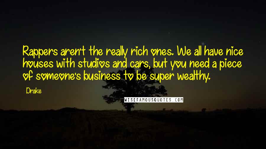 Drake Quotes: Rappers aren't the really rich ones. We all have nice houses with studios and cars, but you need a piece of someone's business to be super wealthy.