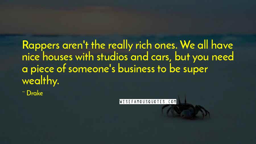 Drake Quotes: Rappers aren't the really rich ones. We all have nice houses with studios and cars, but you need a piece of someone's business to be super wealthy.