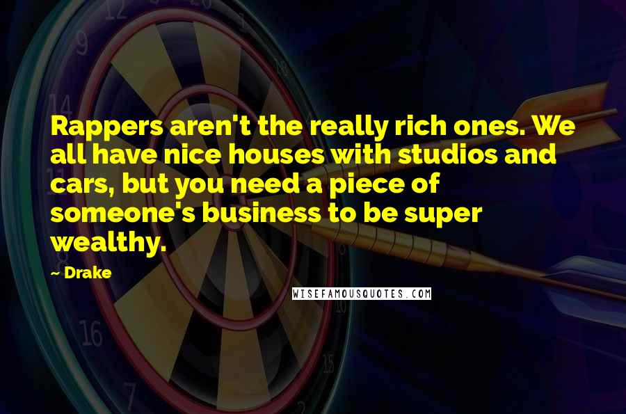 Drake Quotes: Rappers aren't the really rich ones. We all have nice houses with studios and cars, but you need a piece of someone's business to be super wealthy.
