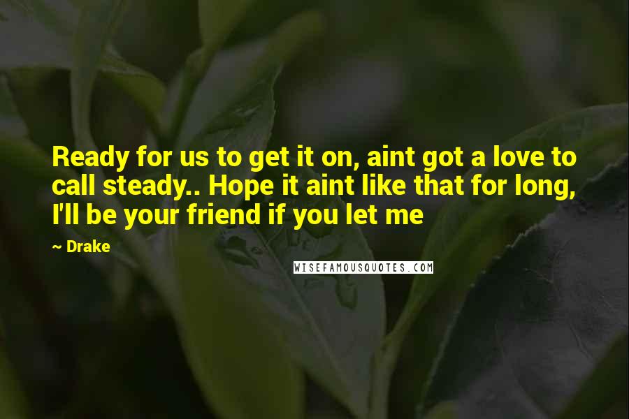 Drake Quotes: Ready for us to get it on, aint got a love to call steady.. Hope it aint like that for long, I'll be your friend if you let me