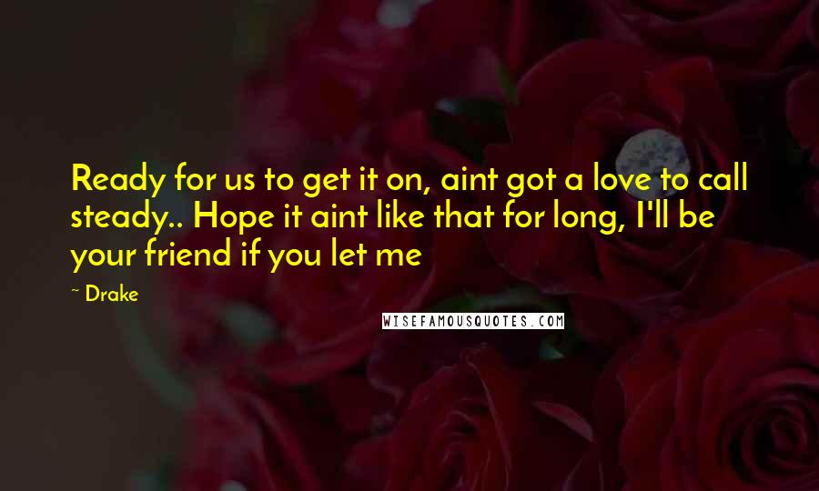 Drake Quotes: Ready for us to get it on, aint got a love to call steady.. Hope it aint like that for long, I'll be your friend if you let me