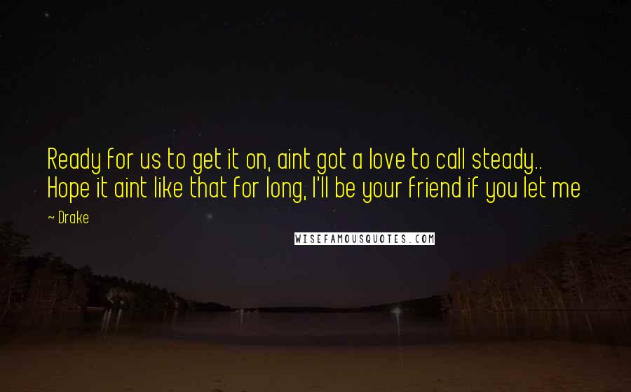 Drake Quotes: Ready for us to get it on, aint got a love to call steady.. Hope it aint like that for long, I'll be your friend if you let me