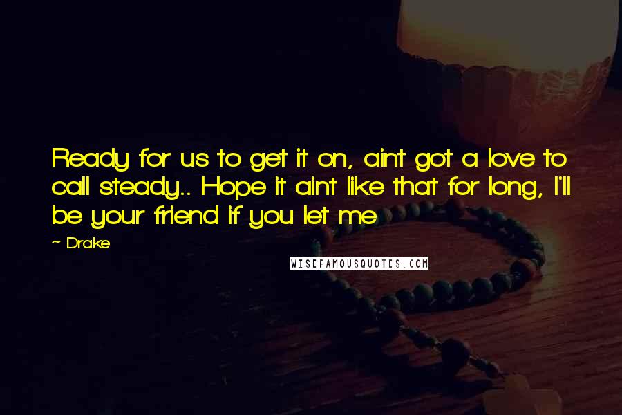 Drake Quotes: Ready for us to get it on, aint got a love to call steady.. Hope it aint like that for long, I'll be your friend if you let me