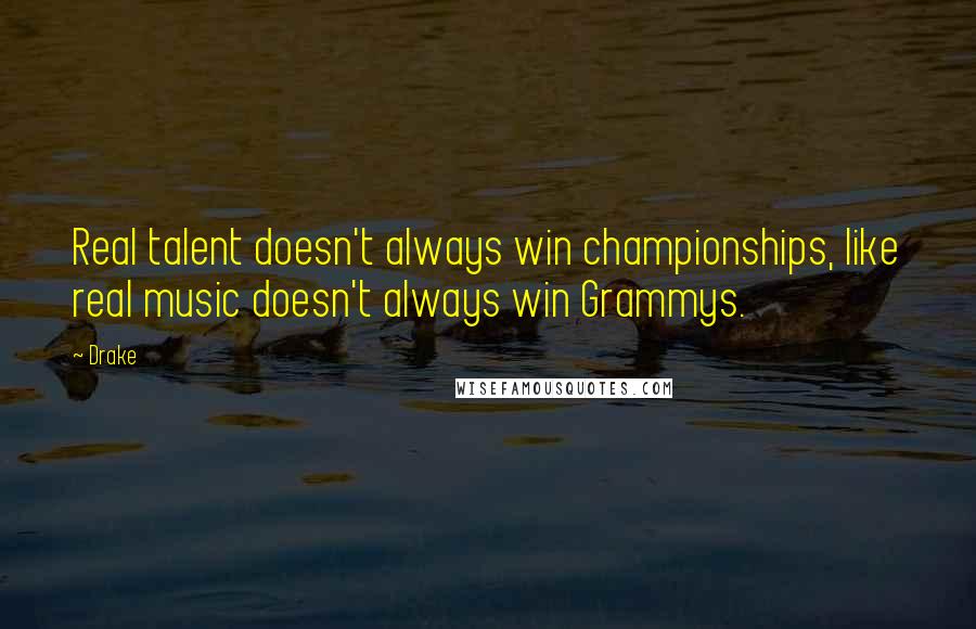 Drake Quotes: Real talent doesn't always win championships, like real music doesn't always win Grammys.