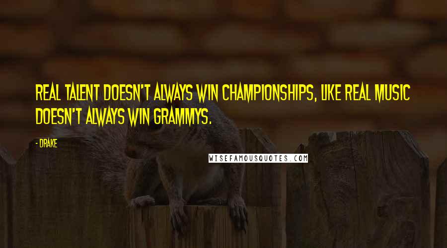 Drake Quotes: Real talent doesn't always win championships, like real music doesn't always win Grammys.