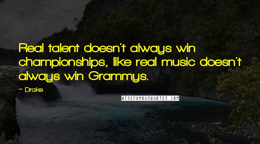 Drake Quotes: Real talent doesn't always win championships, like real music doesn't always win Grammys.