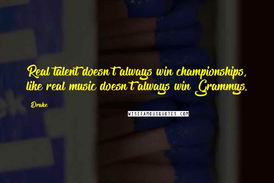Drake Quotes: Real talent doesn't always win championships, like real music doesn't always win Grammys.