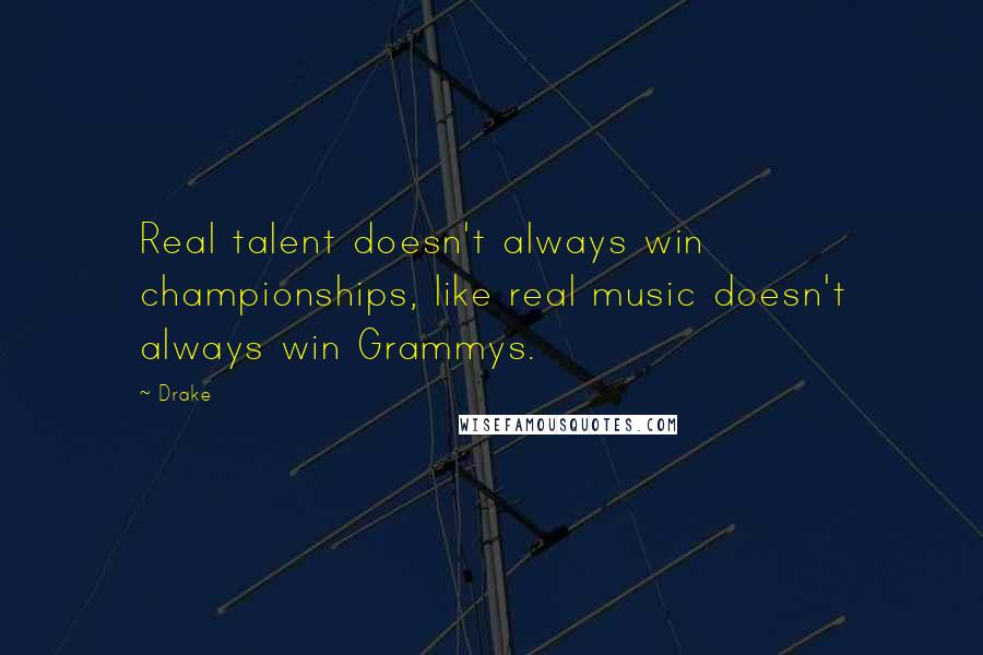 Drake Quotes: Real talent doesn't always win championships, like real music doesn't always win Grammys.