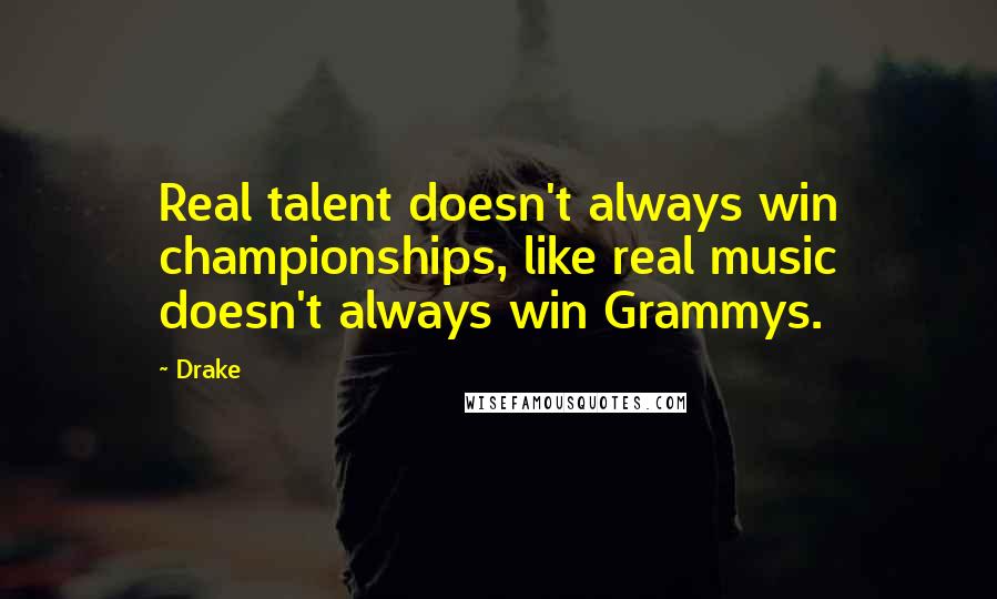 Drake Quotes: Real talent doesn't always win championships, like real music doesn't always win Grammys.