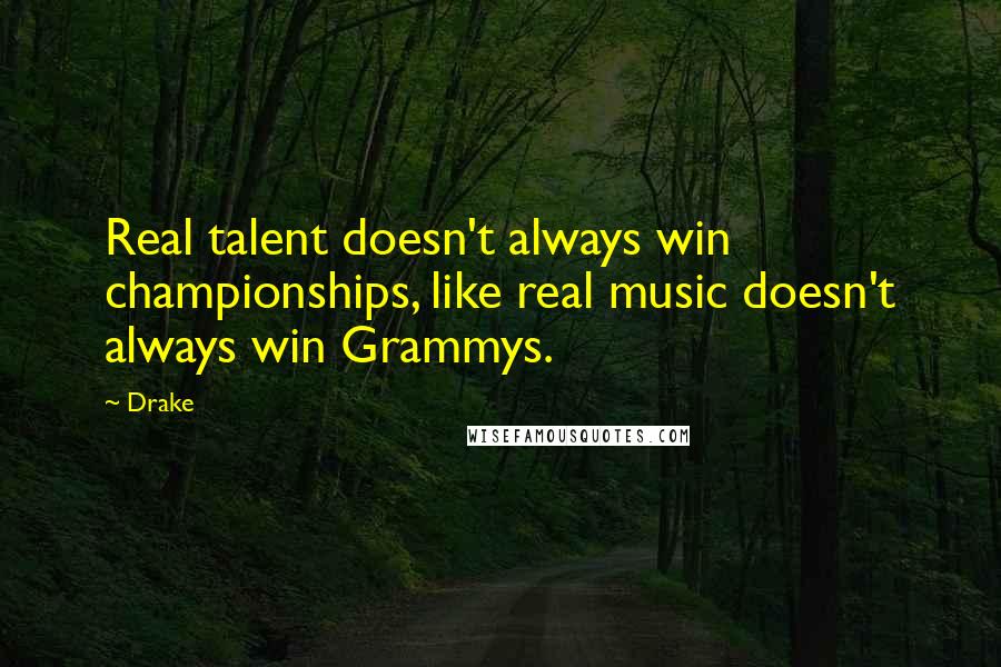 Drake Quotes: Real talent doesn't always win championships, like real music doesn't always win Grammys.
