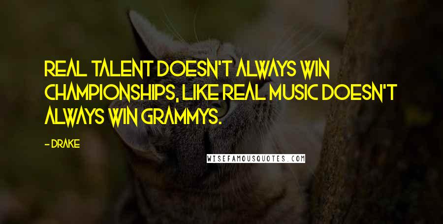 Drake Quotes: Real talent doesn't always win championships, like real music doesn't always win Grammys.
