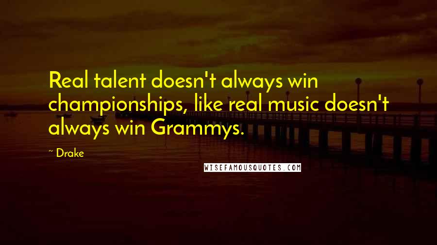 Drake Quotes: Real talent doesn't always win championships, like real music doesn't always win Grammys.