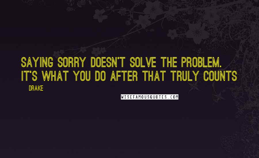 Drake Quotes: Saying sorry doesn't solve the problem. It's what you do after that truly counts