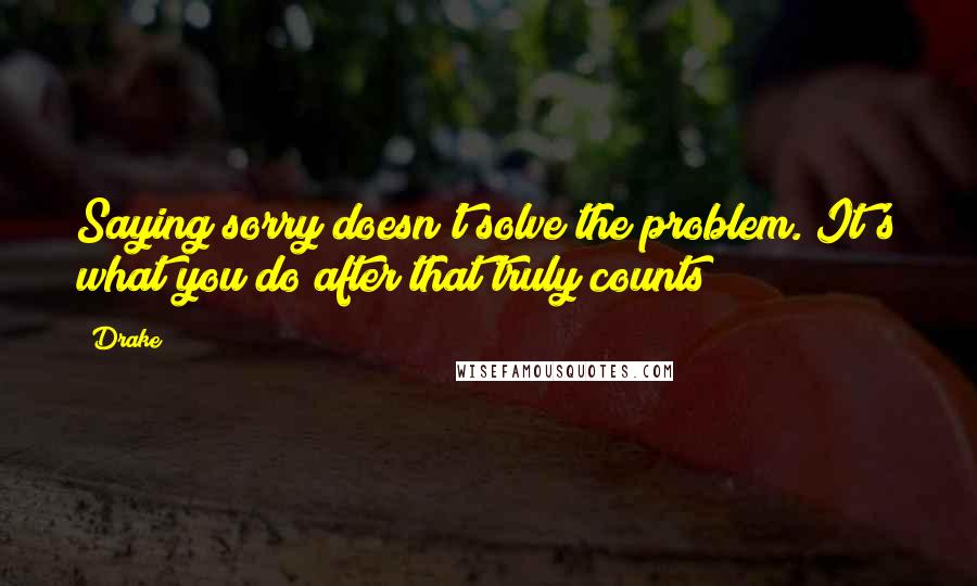 Drake Quotes: Saying sorry doesn't solve the problem. It's what you do after that truly counts