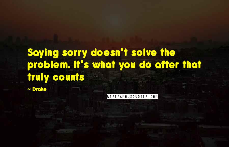 Drake Quotes: Saying sorry doesn't solve the problem. It's what you do after that truly counts