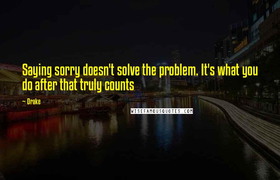 Drake Quotes: Saying sorry doesn't solve the problem. It's what you do after that truly counts