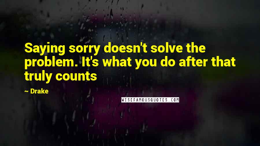 Drake Quotes: Saying sorry doesn't solve the problem. It's what you do after that truly counts