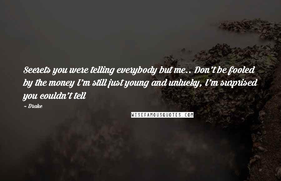 Drake Quotes: Secrets you were telling everybody but me.. Don't be fooled by the money I'm still just young and unlucky, I'm surprised you couldn't tell