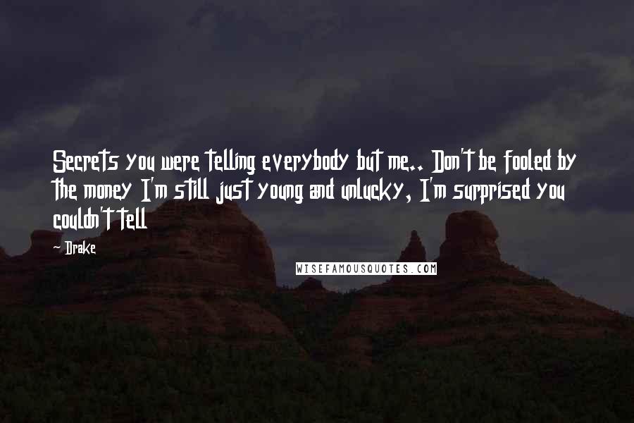 Drake Quotes: Secrets you were telling everybody but me.. Don't be fooled by the money I'm still just young and unlucky, I'm surprised you couldn't tell