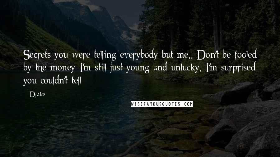 Drake Quotes: Secrets you were telling everybody but me.. Don't be fooled by the money I'm still just young and unlucky, I'm surprised you couldn't tell