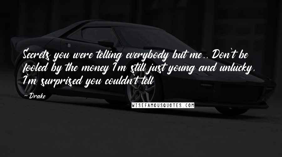 Drake Quotes: Secrets you were telling everybody but me.. Don't be fooled by the money I'm still just young and unlucky, I'm surprised you couldn't tell