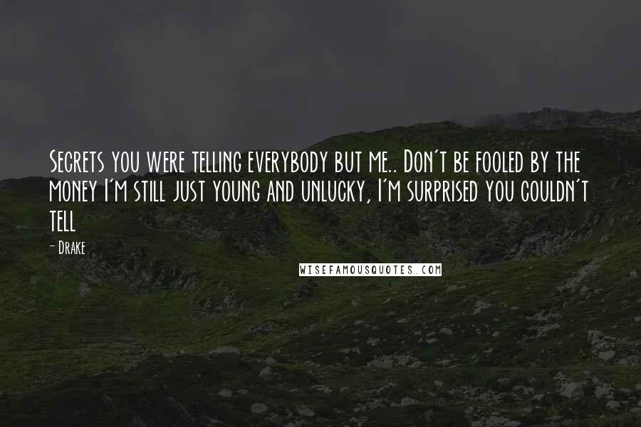 Drake Quotes: Secrets you were telling everybody but me.. Don't be fooled by the money I'm still just young and unlucky, I'm surprised you couldn't tell