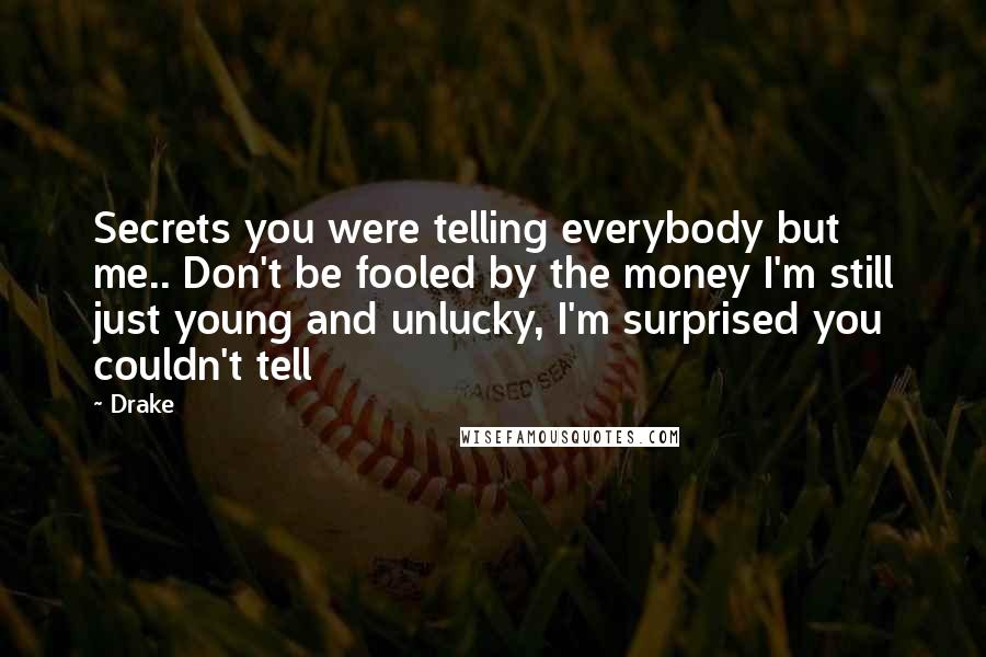 Drake Quotes: Secrets you were telling everybody but me.. Don't be fooled by the money I'm still just young and unlucky, I'm surprised you couldn't tell