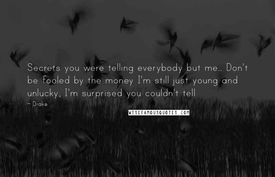 Drake Quotes: Secrets you were telling everybody but me.. Don't be fooled by the money I'm still just young and unlucky, I'm surprised you couldn't tell