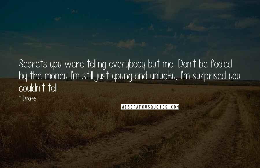 Drake Quotes: Secrets you were telling everybody but me.. Don't be fooled by the money I'm still just young and unlucky, I'm surprised you couldn't tell