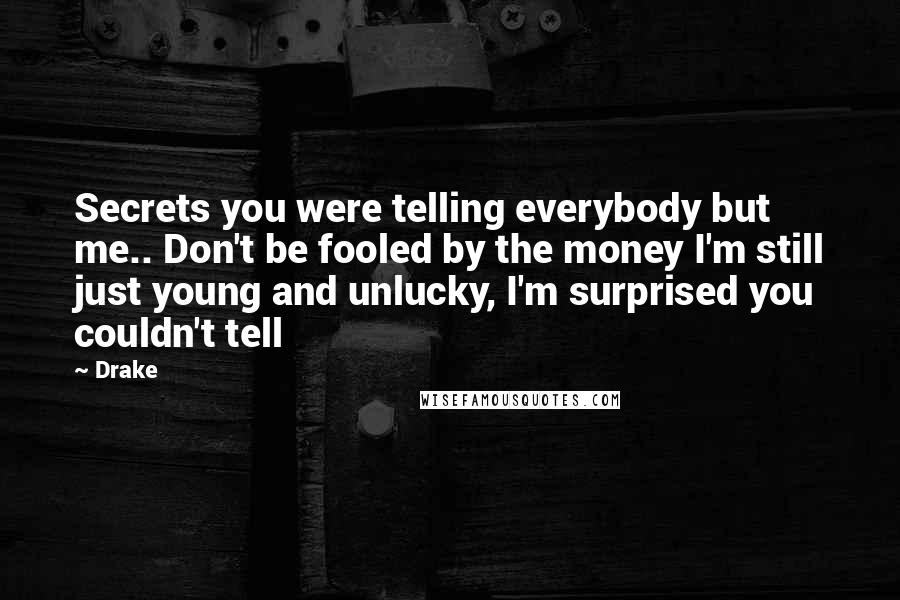 Drake Quotes: Secrets you were telling everybody but me.. Don't be fooled by the money I'm still just young and unlucky, I'm surprised you couldn't tell