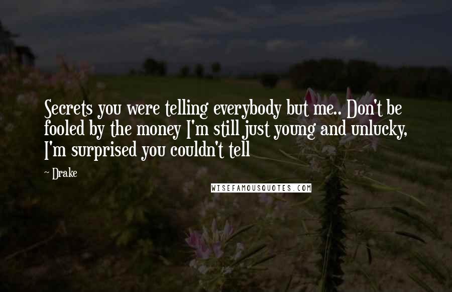 Drake Quotes: Secrets you were telling everybody but me.. Don't be fooled by the money I'm still just young and unlucky, I'm surprised you couldn't tell