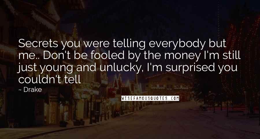 Drake Quotes: Secrets you were telling everybody but me.. Don't be fooled by the money I'm still just young and unlucky, I'm surprised you couldn't tell