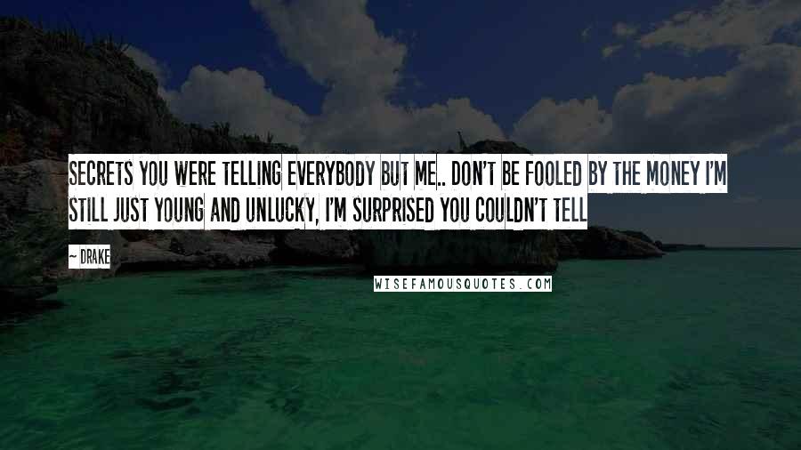 Drake Quotes: Secrets you were telling everybody but me.. Don't be fooled by the money I'm still just young and unlucky, I'm surprised you couldn't tell